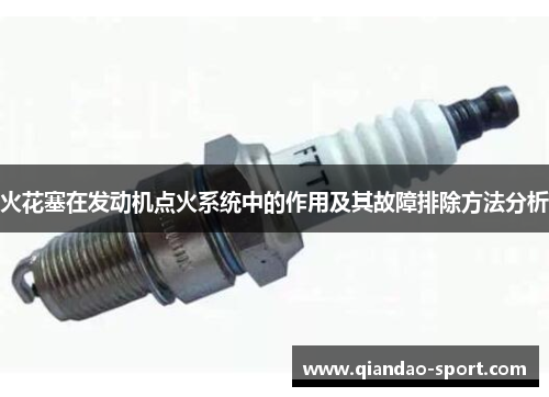 火花塞在发动机点火系统中的作用及其故障排除方法分析 火花塞在发动机点火系统中的作用及其故障排除方法分析