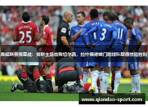 英超联赛揭幕战：曼联主场击败切尔西，拉什福德破门助球队取得惊险胜利