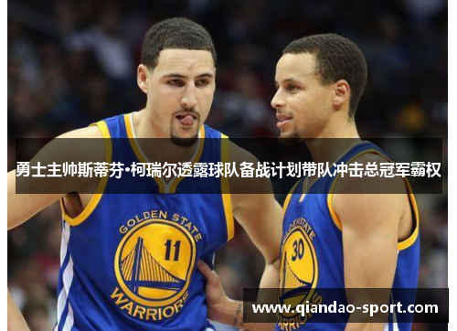 勇士主帅斯蒂芬·柯瑞尔透露球队备战计划带队冲击总冠军霸权 勇士主帅斯蒂芬·柯瑞尔透露球队备战计划带队冲击总冠军霸权