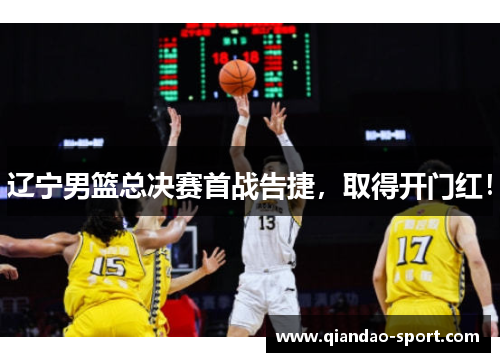 辽宁男篮总决赛首战告捷，取得开门红！