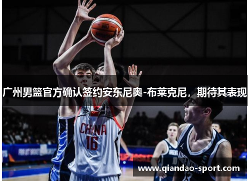 广州男篮官方确认签约安东尼奥-布莱克尼，期待其表现