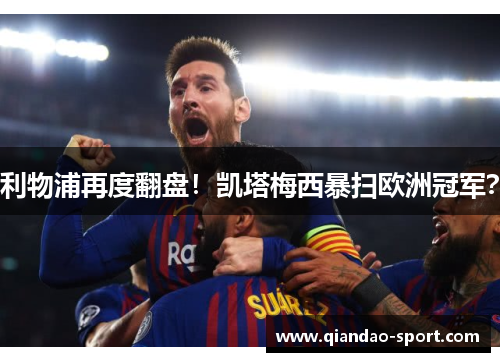 利物浦再度翻盘！凯塔梅西暴扫欧洲冠军？