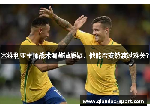 塞维利亚主帅战术调整遭质疑：他能否安然渡过难关？
