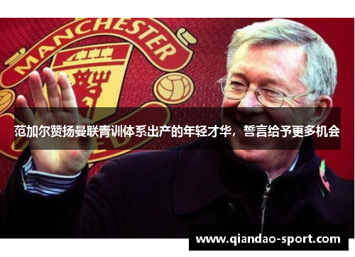 范加尔赞扬曼联青训体系出产的年轻才华，誓言给予更多机会