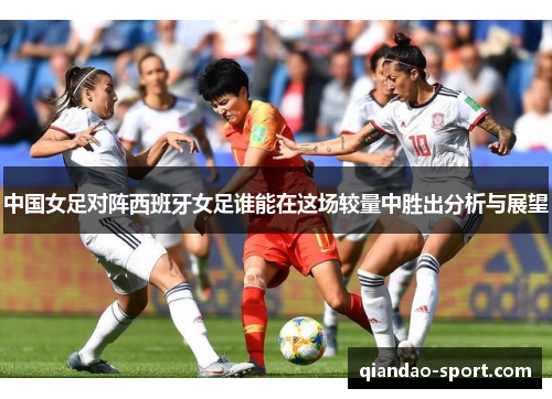 中国女足对阵西班牙女足谁能在这场较量中胜出分析与展望