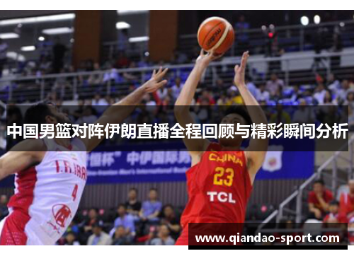 中国男篮对阵伊朗直播全程回顾与精彩瞬间分析