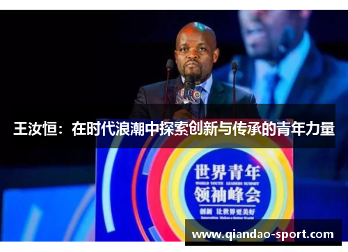 王汝恒:在时代浪潮中探索创新与传承的青年力量 王汝恒:在时代浪潮中探索创新与传承的青年力量