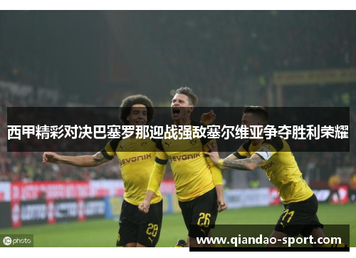 西甲精彩对决巴塞罗那迎战强敌塞尔维亚争夺胜利荣耀 西甲精彩对决巴塞罗那迎战强敌塞尔维亚争夺胜利荣耀