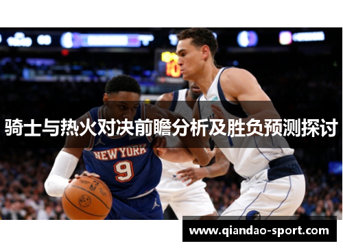 骑士与热火对决前瞻分析及胜负预测探讨 骑士与热火对决前瞻分析及胜负预测探讨