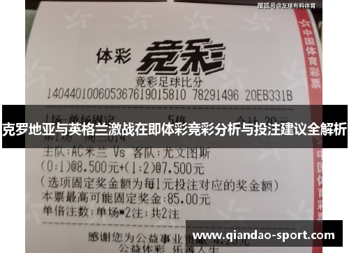 克罗地亚与英格兰激战在即体彩竞彩分析与投注建议全解析 克罗地亚与英格兰激战在即体彩竞彩分析与投注建议全解析