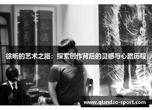 徐昕的艺术之旅:探索创作背后的灵感与心路历程 徐昕的艺术之旅:探索创作背后的灵感与心路历程
