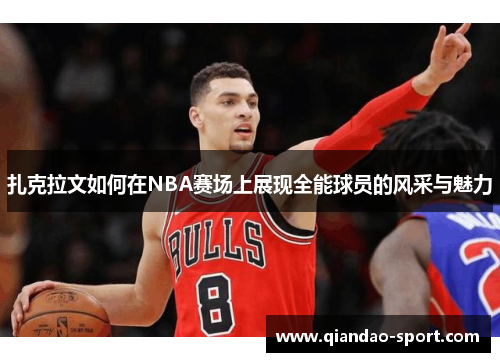 扎克拉文如何在NBA赛场上展现全能球员的风采与魅力 扎克拉文如何在NBA赛场上展现全能球员的风采与魅力